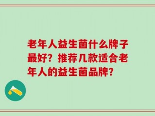 老年人益生菌什么牌子最好？推荐几款适合老年人的益生菌品牌？
