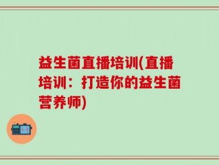 益生菌直播培训(直播培训：打造你的益生菌营养师)