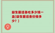 益生菌适各吃多少钱一盒(益生菌适各价格多少？)