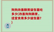 狗狗改善肠胃益生菌吃多少(改善狗狗肠胃，适宜食用多少益生菌？)