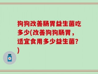 狗狗改善肠胃益生菌吃多少(改善狗狗肠胃，适宜食用多少益生菌？)