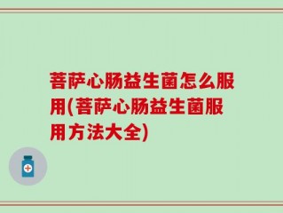 菩萨心肠益生菌怎么服用(菩萨心肠益生菌服用方法大全)