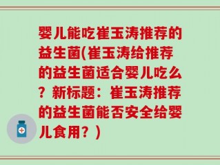 婴儿能吃崔玉涛推荐的益生菌(崔玉涛给推荐的益生菌适合婴儿吃么？新标题：崔玉涛推荐的益生菌能否安全给婴儿食用？)