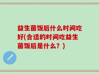益生菌饭后什么时间吃好(合适的时间吃益生菌饭后是什么？)