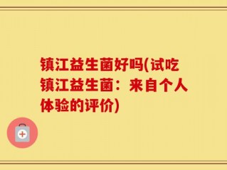 镇江益生菌好吗(试吃镇江益生菌：来自个人体验的评价)