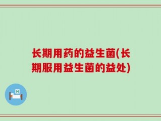长期用药的益生菌(长期服用益生菌的益处)