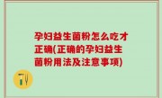 孕妇益生菌粉怎么吃才正确(正确的孕妇益生菌粉用法及注意事项)
