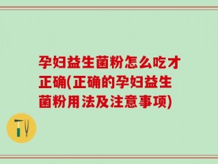 孕妇益生菌粉怎么吃才正确(正确的孕妇益生菌粉用法及注意事项)
