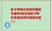 肚子疼能吃双歧杆菌益生菌吗(能否在肚子疼时食用双歧杆菌益生菌？)