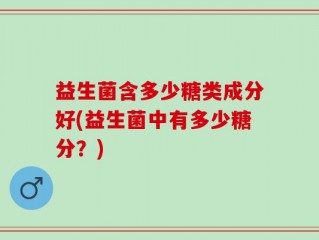 益生菌含多少糖类成分好(益生菌中有多少糖分？)
