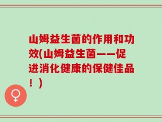 山姆益生菌的作用和功效(山姆益生菌——促进消化健康的保健佳品！)