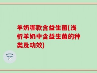 羊奶哪款含益生菌(浅析羊奶中含益生菌的种类及功效)
