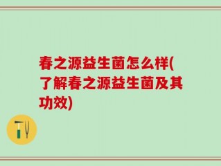 春之源益生菌怎么样(了解春之源益生菌及其功效)
