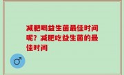 减肥喝益生菌最佳时间呢？减肥吃益生菌的最佳时间