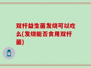 双杆益生菌发烧可以吃么(发烧能否食用双杆菌)