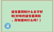 益生菌简称什么名字好听(好听的益生菌简称，你知道叫什么吗？)