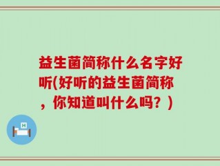 益生菌简称什么名字好听(好听的益生菌简称，你知道叫什么吗？)