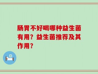肠胃不好喝哪种益生菌有用？益生菌推荐及其作用？