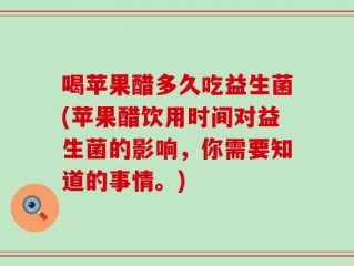 喝苹果醋多久吃益生菌(苹果醋饮用时间对益生菌的影响，你需要知道的事情。)