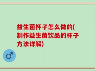 益生菌杯子怎么做的(制作益生菌饮品的杯子方法详解)