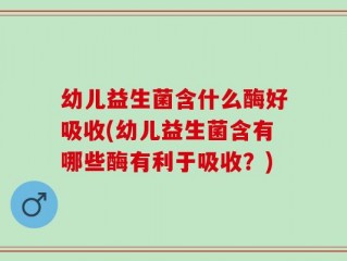 幼儿益生菌含什么酶好吸收(幼儿益生菌含有哪些酶有利于吸收？)
