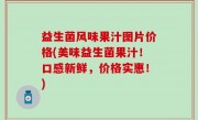 益生菌风味果汁图片价格(美味益生菌果汁！口感新鲜，价格实惠！)