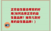 正宗益生菌选哪家的好用(如何选择正宗的益生菌品牌？推荐几款好用的益生菌品牌！)