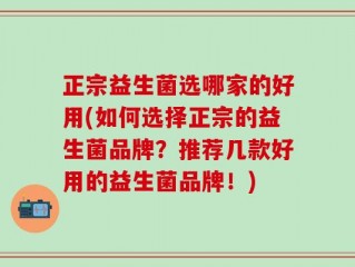 正宗益生菌选哪家的好用(如何选择正宗的益生菌品牌？推荐几款好用的益生菌品牌！)