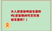 大人感冒能喝益生菌粉吗(感冒期间可否饮用益生菌粉？)