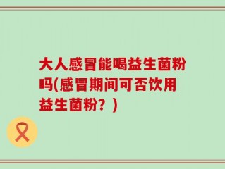 大人感冒能喝益生菌粉吗(感冒期间可否饮用益生菌粉？)