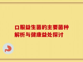 口服益生菌的主要菌种解析与健康益处探讨