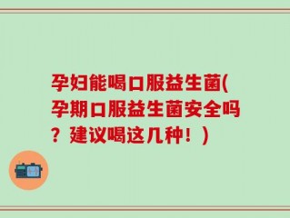 孕妇能喝口服益生菌(孕期口服益生菌安全吗？建议喝这几种！)