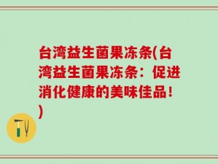 台湾益生菌果冻条(台湾益生菌果冻条：促进消化健康的美味佳品！)