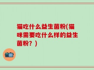 猫吃什么益生菌粉(猫咪需要吃什么样的益生菌粉？)