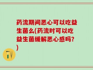 药流期间恶心可以吃益生菌么(药流时可以吃益生菌缓解恶心感吗？)