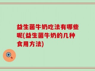 益生菌牛奶吃法有哪些呢(益生菌牛奶的几种食用方法)