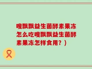 嗖飘飘益生菌酵素果冻怎么吃嗖飘飘益生菌酵素果冻怎样食用？)