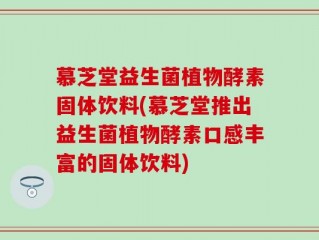 慕芝堂益生菌植物酵素固体饮料(慕芝堂推出益生菌植物酵素口感丰富的固体饮料)