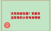 沃克和益生菌？家居生活常用的小家电有哪些