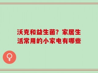 沃克和益生菌？家居生活常用的小家电有哪些
