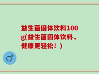 益生菌固体饮料100g(益生菌固体饮料，健康更轻松！)