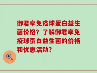 御君享免疫球蛋白益生菌价格？了解御君享免疫球蛋白益生菌的价格和优惠活动？
