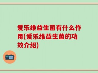 爱乐维益生菌有什么作用(爱乐维益生菌的功效介绍)