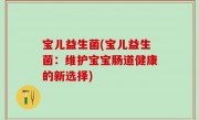 宝儿益生菌(宝儿益生菌：维护宝宝肠道健康的新选择)