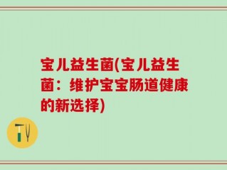 宝儿益生菌(宝儿益生菌：维护宝宝肠道健康的新选择)