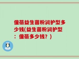 僮蓓益生菌粉润护型多少钱(益生菌粉润护型：僮蓓多少钱？)