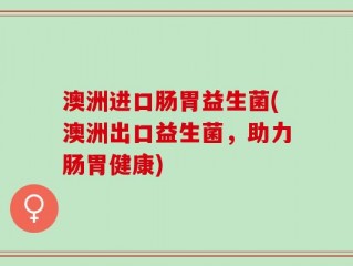 澳洲进口肠胃益生菌(澳洲出口益生菌，助力肠胃健康)