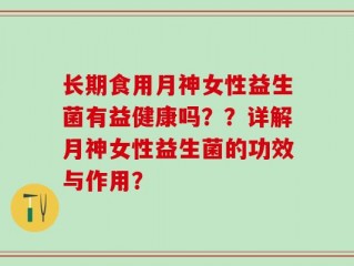长期食用月神女性益生菌有益健康吗？？详解月神女性益生菌的功效与作用？