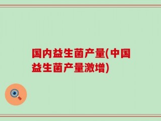 国内益生菌产量(中国益生菌产量激增)
