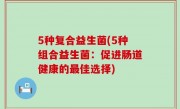 5种复合益生菌(5种组合益生菌：促进肠道健康的最佳选择)